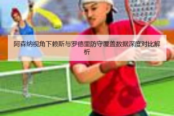 阿森纳视角下赖斯与罗德里防守覆盖数据深度对比解析