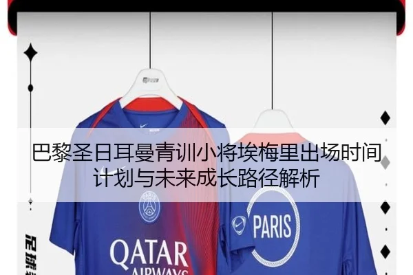 巴黎圣日耳曼青训小将埃梅里出场时间计划与未来成长路径解析