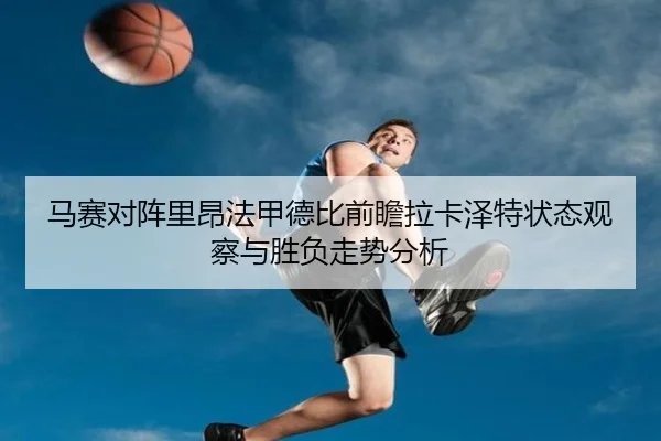 马赛对阵里昂法甲德比前瞻拉卡泽特状态观察与胜负走势分析