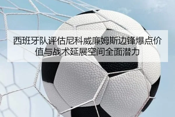 西班牙队评估尼科威廉姆斯边锋爆点价值与战术延展空间全面潜力