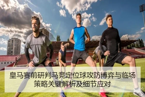 皇马赛前研判马竞定位球攻防博弈与临场策略关键解析及细节应对