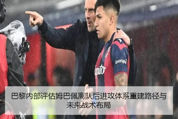 巴黎内部评估姆巴佩离队后进攻体系重建路径与未来战术布局