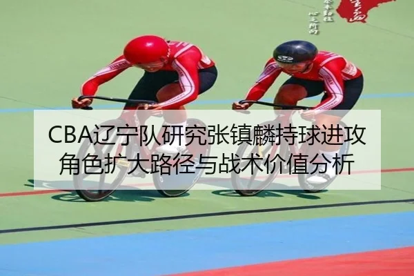 CBA辽宁队研究张镇麟持球进攻角色扩大路径与战术价值分析