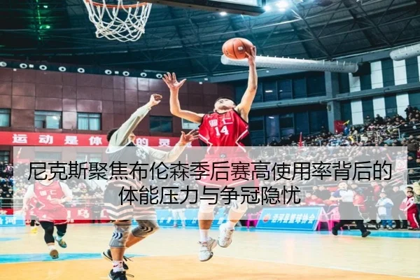 尼克斯聚焦布伦森季后赛高使用率背后的体能压力与争冠隐忧
