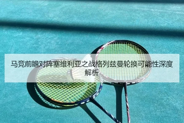 马竞前瞻对阵塞维利亚之战格列兹曼轮换可能性深度解析