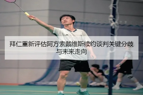 拜仁重新评估阿方索戴维斯续约谈判关键分歧与未来走向